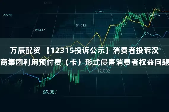 万辰配资 【12315投诉公示】消费者投诉汉商集团利用预付费（卡）形式侵害消费者权益问题