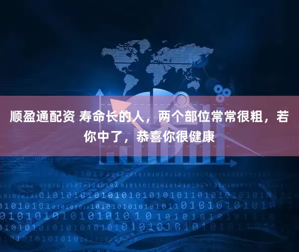 顺盈通配资 寿命长的人，两个部位常常很粗，若你中了，恭喜你很健康