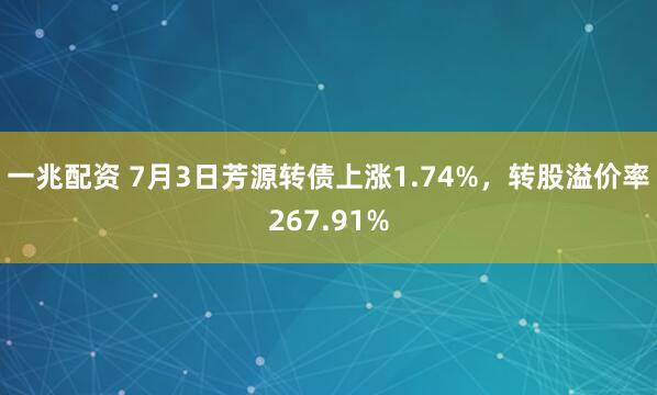 一兆配资 7月3日芳源转债上涨1.74%,转股溢价率267.91%
