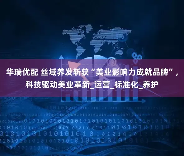 华瑞优配 丝域养发斩获“美业影响力成就品牌”，科技驱动美业革新_运营_标准化_养护