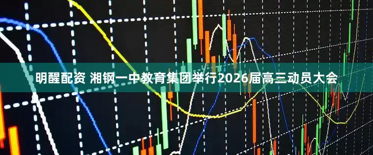 明醒配资 湘钢一中教育集团举行2026届高三动员大会