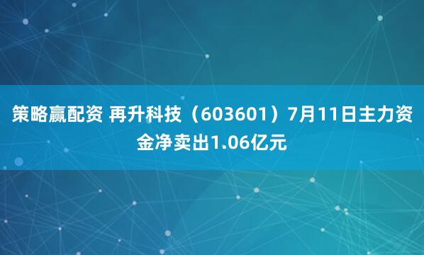 策略赢配资 再升科技（603601）7月11日主力资金净卖出1.06亿元