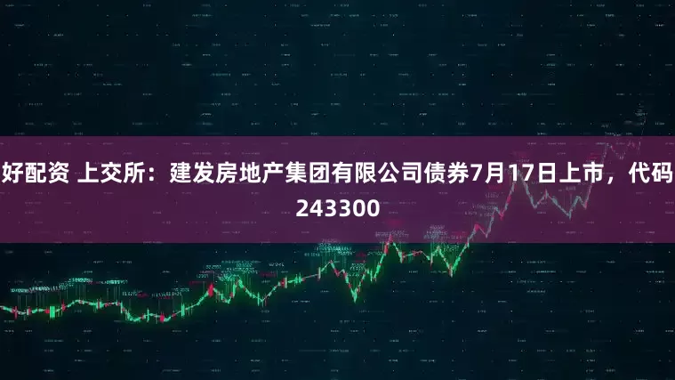 好配资 上交所：建发房地产集团有限公司债券7月17日上市，代码243300