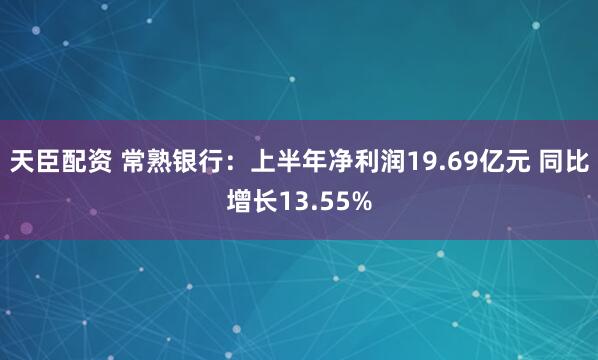 天臣配资 常熟银行：上半年净利润19.69亿元 同比增长13.55%