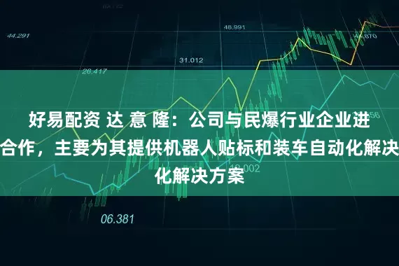 好易配资 达 意 隆：公司与民爆行业企业进行过合作，主要为其提供机器人贴标和装车自动化解决方案