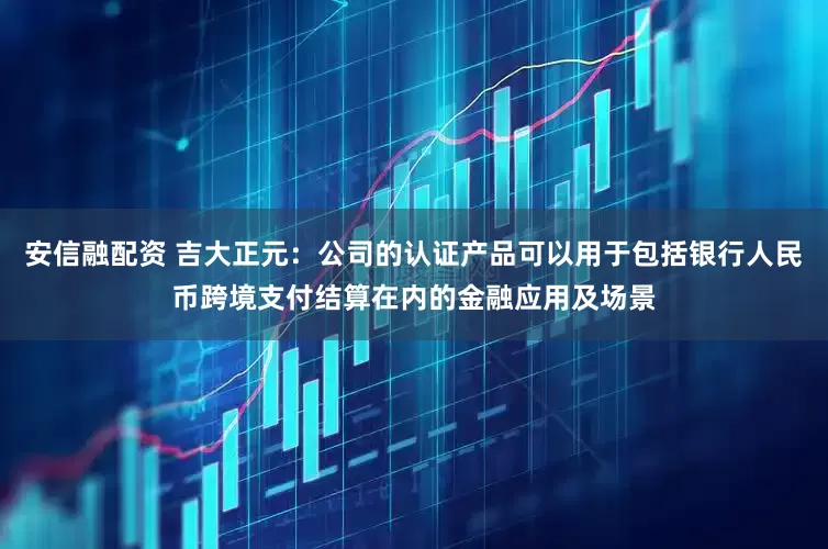安信融配资 吉大正元：公司的认证产品可以用于包括银行人民币跨境支付结算在内的金融应用及场景