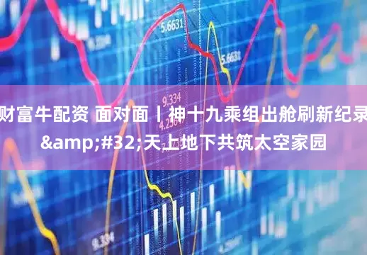 财富牛配资 面对面丨神十九乘组出舱刷新纪录 天上地下共筑太空家园