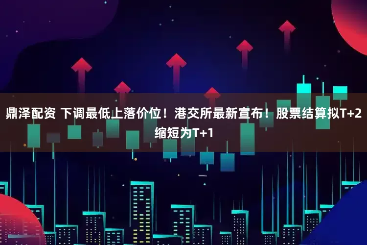 鼎泽配资 下调最低上落价位！港交所最新宣布！股票结算拟T+2缩短为T+1