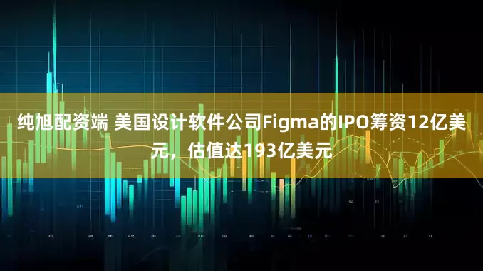 纯旭配资端 美国设计软件公司Figma的IPO筹资12亿美元，估值达193亿美元