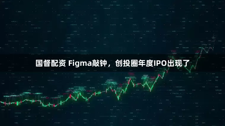 国督配资 Figma敲钟，创投圈年度IPO出现了