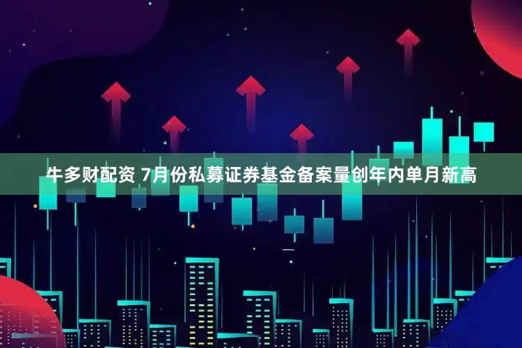 牛多财配资 7月份私募证券基金备案量创年内单月新高