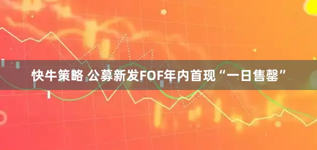快牛策略 公募新发FOF年内首现“一日售罄”