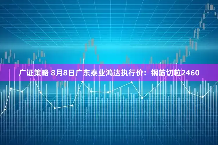 广证策略 8月8日广东泰业鸿达执行价：钢筋切粒2460