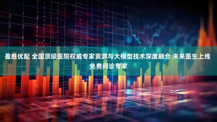 盈胜优配 全国顶级医院权威专家资源与大模型技术深度融合 未来医生上线 免费问诊专家