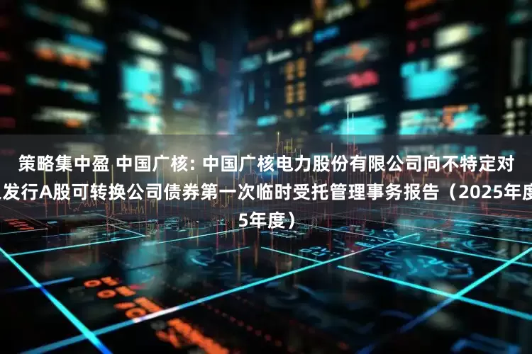 策略集中盈 中国广核: 中国广核电力股份有限公司向不特定对象发行A股可转换公司债券第一次临时受托管理事务报告（2025年度）