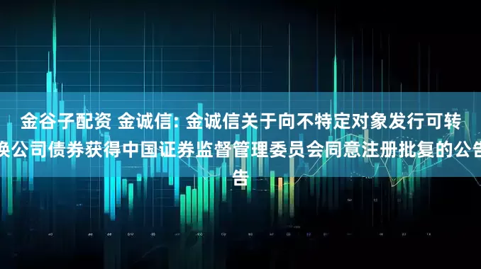 金谷子配资 金诚信: 金诚信关于向不特定对象发行可转换公司债券获得中国证券监督管理委员会同意注册批复的公告