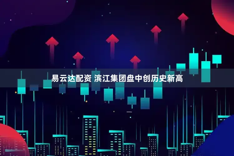 易云达配资 滨江集团盘中创历史新高