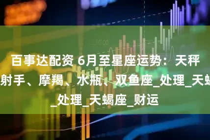 百事达配资 6月至星座运势：天秤、天蝎、射手、摩羯、水瓶、双鱼座_处理_天蝎座_财运