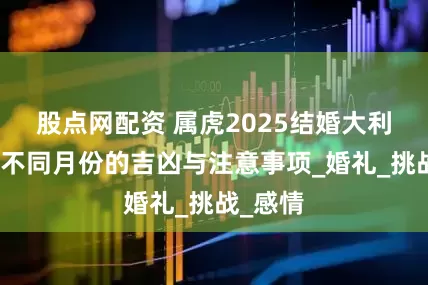 股点网配资 属虎2025结婚大利月了解不同月份的吉凶与注意事项_婚礼_挑战_感情