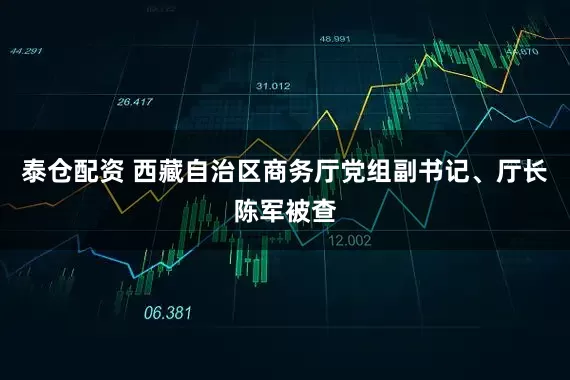 泰仓配资 西藏自治区商务厅党组副书记、厅长陈军被查