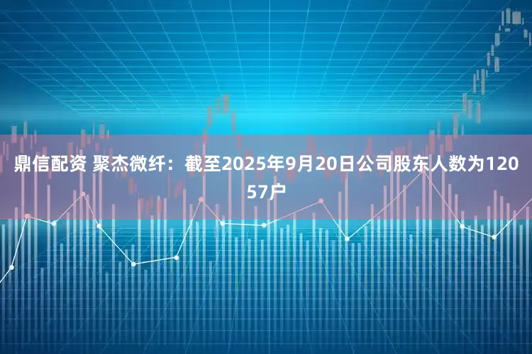 鼎信配资 聚杰微纤：截至2025年9月20日公司股东人数为12057户