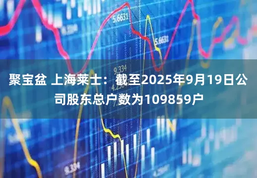 聚宝盆 上海莱士：截至2025年9月19日公司股东总户数为109859户
