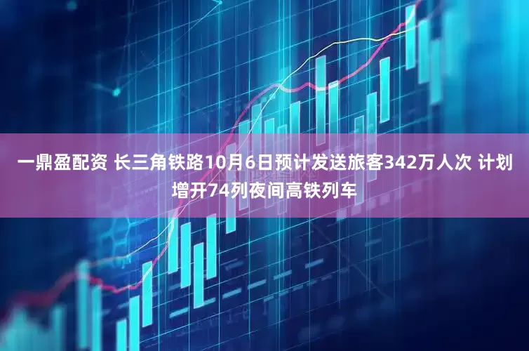 一鼎盈配资 长三角铁路10月6日预计发送旅客342万人次 计划增开74列夜间高铁列车