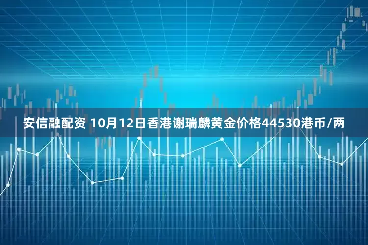 安信融配资 10月12日香港谢瑞麟黄金价格44530港币/两