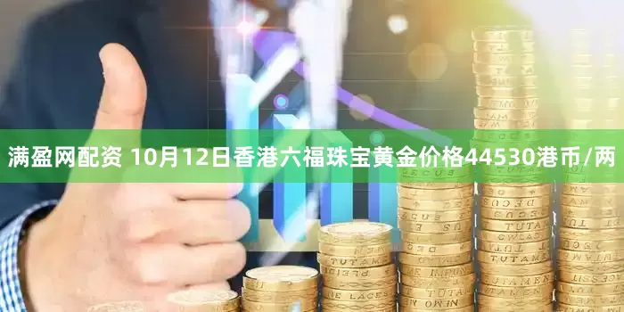 满盈网配资 10月12日香港六福珠宝黄金价格44530港币/两