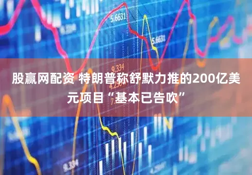 股赢网配资 特朗普称舒默力推的200亿美元项目“基本已告吹”