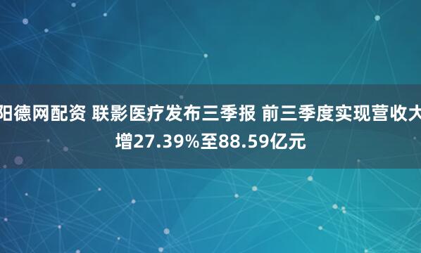 阳德网配资 联影医疗发布三季报 前三季度实现营收大增27.39%至88.59亿元