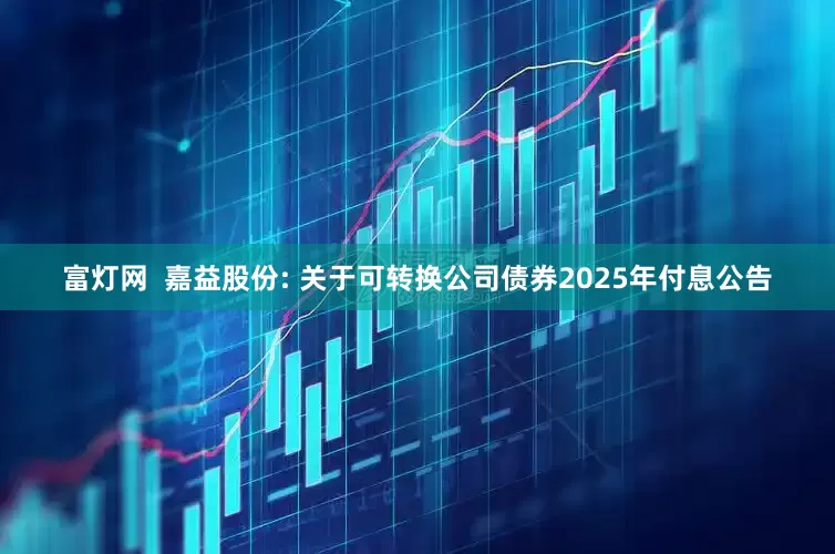 富灯网  嘉益股份: 关于可转换公司债券2025年付息公告