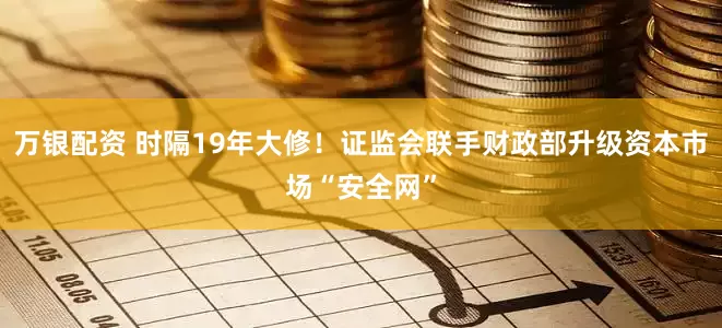 万银配资 时隔19年大修！证监会联手财政部升级资本市场“安全网”