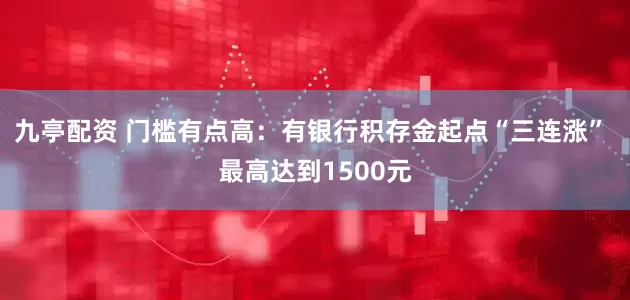 九亭配资 门槛有点高：有银行积存金起点“三连涨” 最高达到1500元