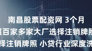 南昌股票配资网 3个月缩减数量超百家多家大厂选择注销牌照 小贷行业深度洗牌