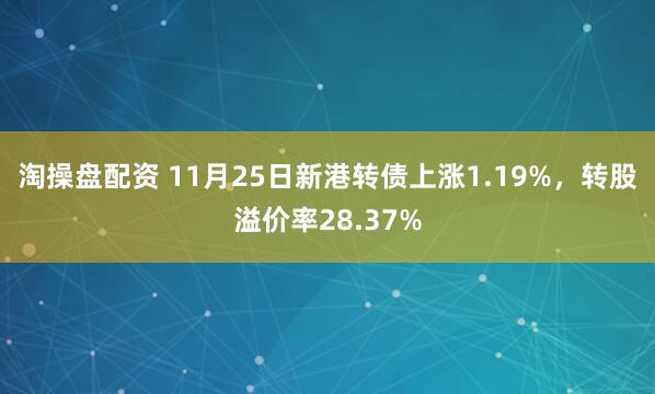 淘操盘配资 11月25日新港转债上涨1.19%，转股溢价率28.37%