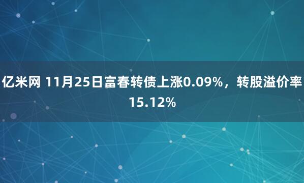亿米网 11月25日富春转债上涨0.09%，转股溢价率15.12%