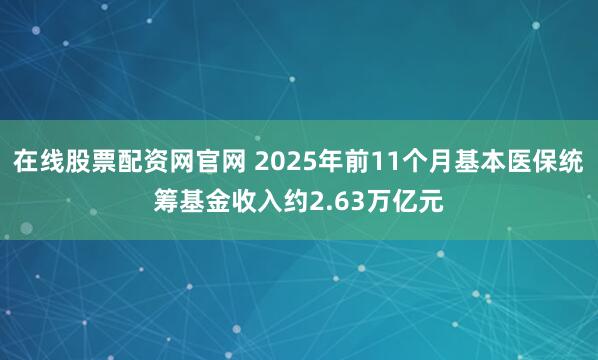 在线股票配资网官网 2025年前11个月基本医保统筹基金收入约2.63万亿元