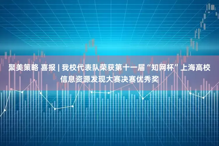 聚美策略 喜报 | 我校代表队荣获第十一届“知网杯”上海高校信息资源发现大赛决赛优秀奖