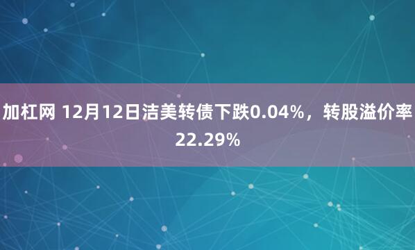 加杠网 12月12日洁美转债下跌0.04%，转股溢价率22.29%