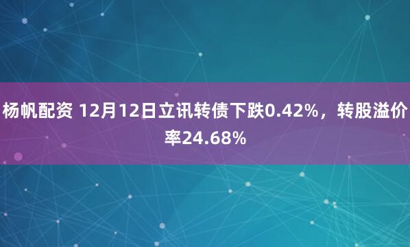 杨帆配资 12月12日立讯转债下跌0.42%，转股溢价率24.68%