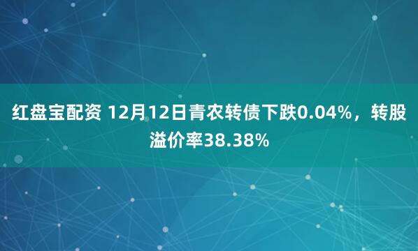 红盘宝配资 12月12日青农转债下跌0.04%，转股溢价率38.38%