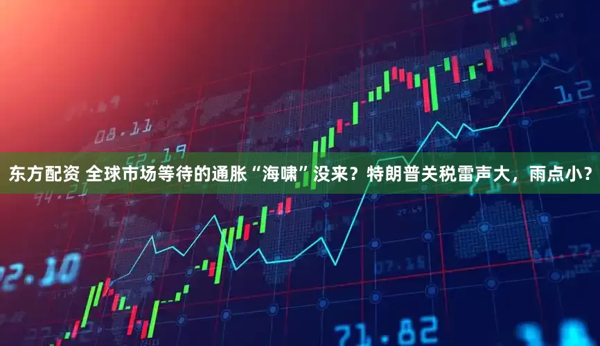 东方配资 全球市场等待的通胀“海啸”没来？特朗普关税雷声大，雨点小？