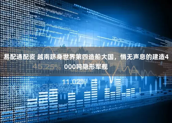 易配通配资 越南跻身世界第四造船大国，悄无声息的建造4000吨隐形军舰