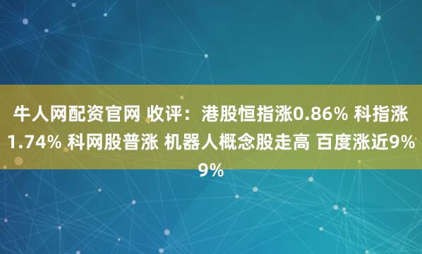 牛人网配资官网 收评：港股恒指涨0.86% 科指涨1.74% 科网股普涨 机器人概念股走高 百度涨近9%