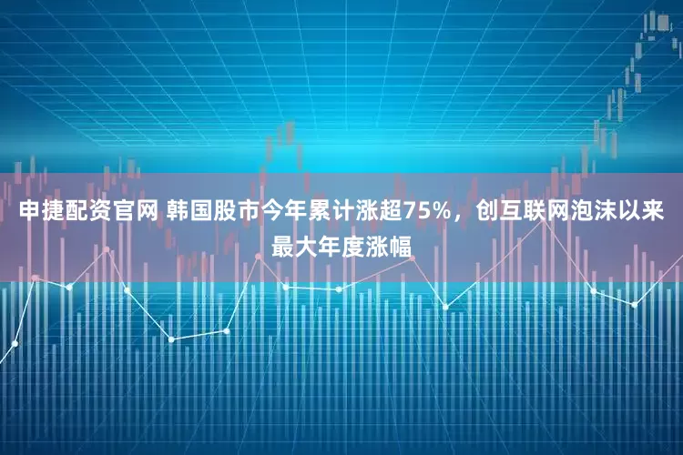 申捷配资官网 韩国股市今年累计涨超75%,创互联网泡沫以来最大年度涨幅