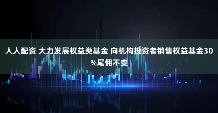 人人配资 大力发展权益类基金 向机构投资者销售权益基金30%尾佣不变