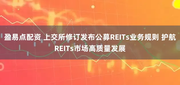 盈易点配资 上交所修订发布公募REITs业务规则 护航REITs市场高质量发展