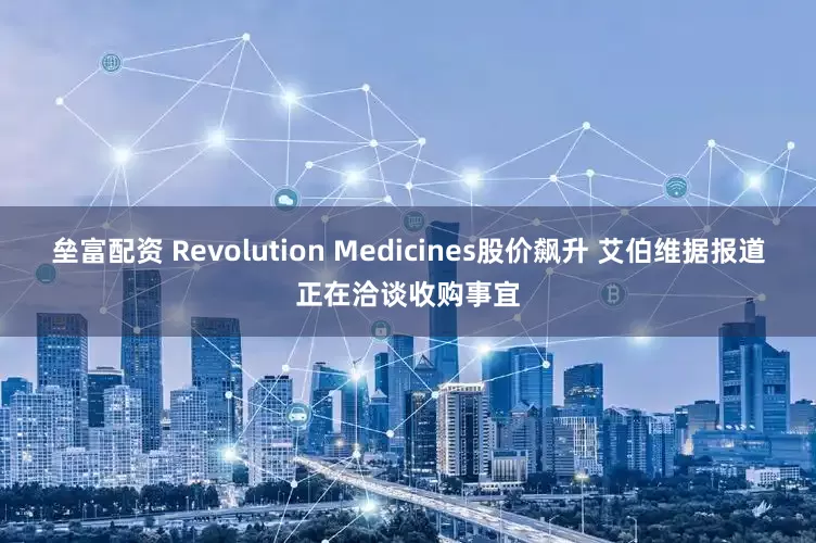 垒富配资 Revolution Medicines股价飙升 艾伯维据报道正在洽谈收购事宜