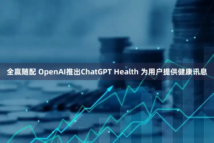 全赢随配 OpenAI推出ChatGPT Health 为用户提供健康讯息